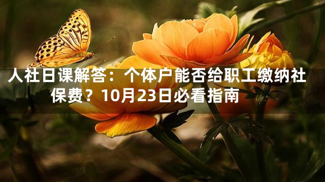 人社日课解答：个体户能否给职工缴纳社保费？10月23日必看指南