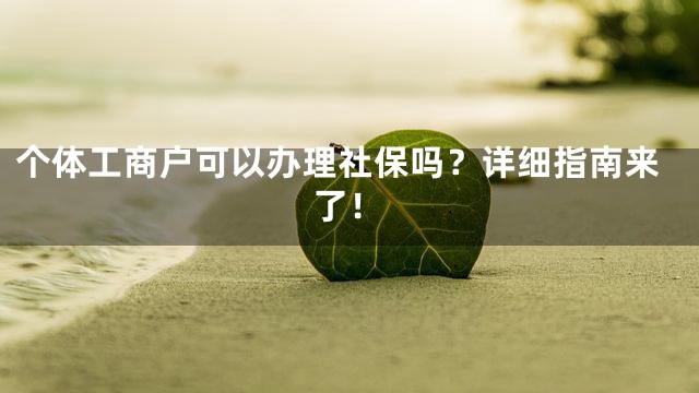个体工商户可以办理社保吗？详细指南来了！