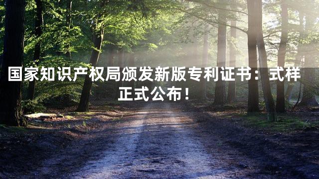 国家知识产权局颁发新版专利证书：式样正式公布！