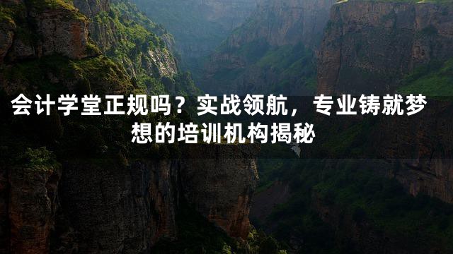 会计学堂正规吗？实战领航，专业铸就梦想的培训机构揭秘