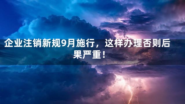 企业注销新规9月施行，这样办理否则后果严重！