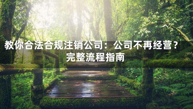 教你合法合规注销公司：公司不再经营？完整流程指南