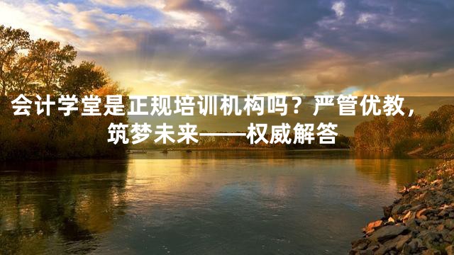 会计学堂是正规培训机构吗？严管优教，筑梦未来——权威解答