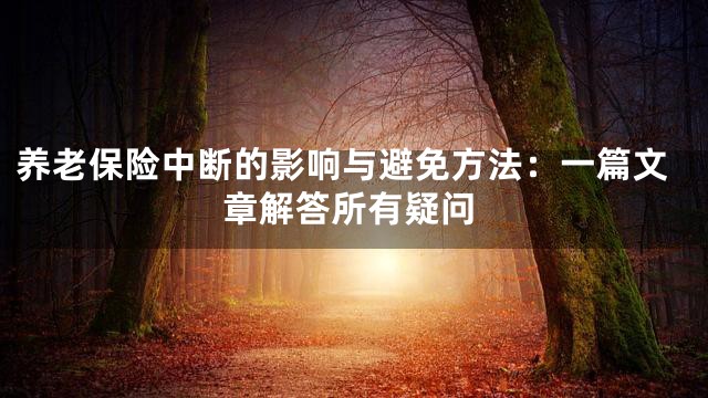养老保险中断的影响与避免方法：一篇文章解答所有疑问