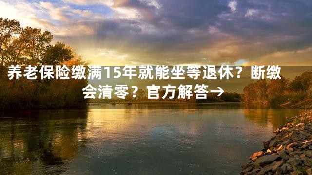养老保险缴满15年就能坐等退休？断缴会清零？官方解答→