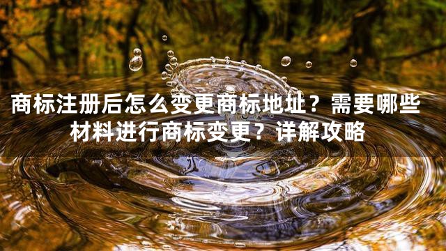 商标注册后怎么变更商标地址？需要哪些材料进行商标变更？详解攻略
