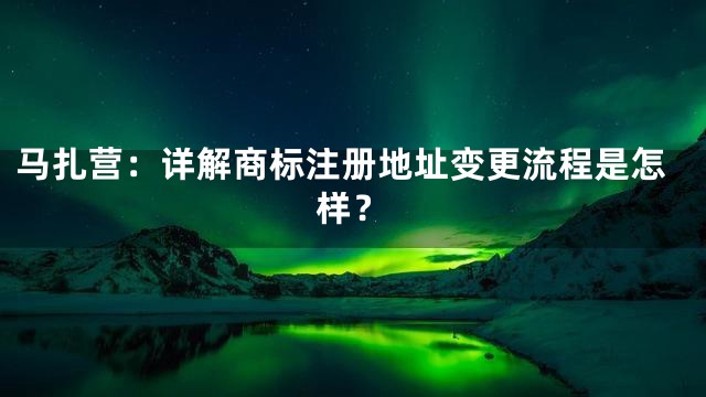 马扎营：详解商标注册地址变更流程是怎样？