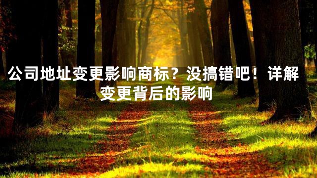 公司地址变更影响商标？没搞错吧！详解变更背后的影响