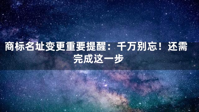 商标名址变更重要提醒：千万别忘！还需完成这一步