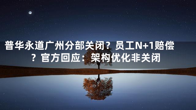 普华永道广州分部关闭？员工N+1赔偿？官方回应：架构优化非关闭