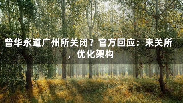普华永道广州所关闭？官方回应：未关所，优化架构