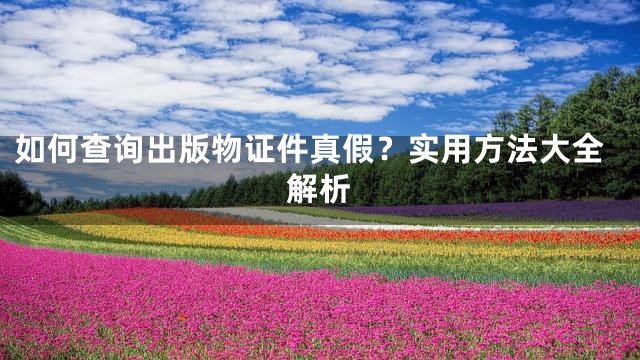 如何查询出版物证件真假？实用方法大全解析