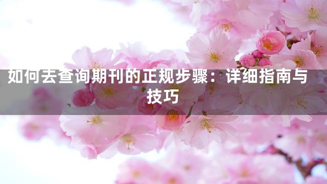 如何去查询期刊的正规步骤：详细指南与技巧