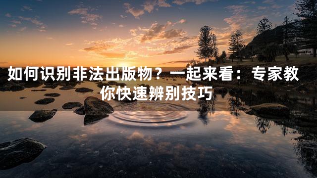 如何识别非法出版物？一起来看：专家教你快速辨别技巧