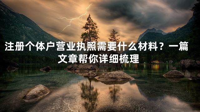 注册个体户营业执照需要什么材料？一篇文章帮你详细梳理