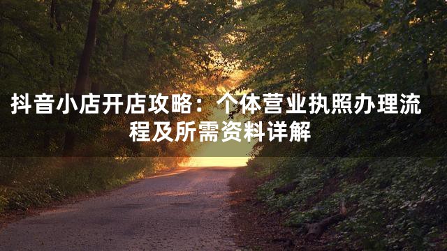 抖音小店开店攻略：个体营业执照办理流程及所需资料详解