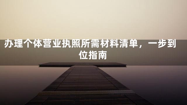 办理个体营业执照所需材料清单，一步到位指南