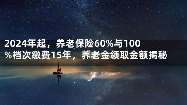 2024年起，养老保险60%与100%档次缴费15年，养老金领取金额揭秘