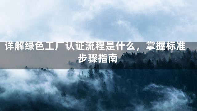 详解绿色工厂认证流程是什么，掌握标准步骤指南