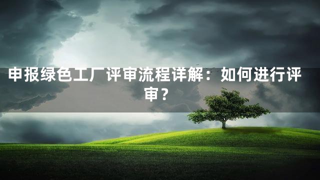 申报绿色工厂评审流程详解：如何进行评审？