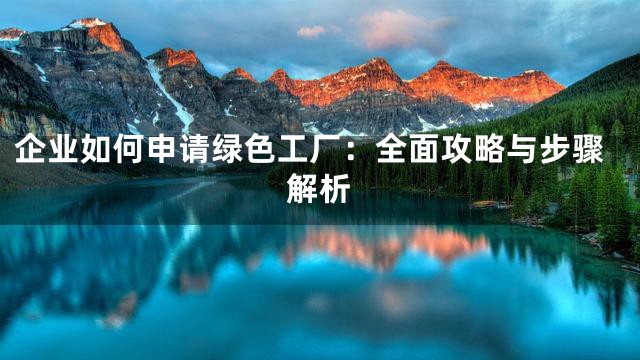 企业如何申请绿色工厂：全面攻略与步骤解析