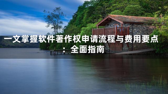 一文掌握软件著作权申请流程与费用要点：全面指南