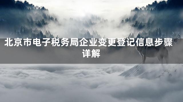 北京市电子税务局企业变更登记信息步骤详解