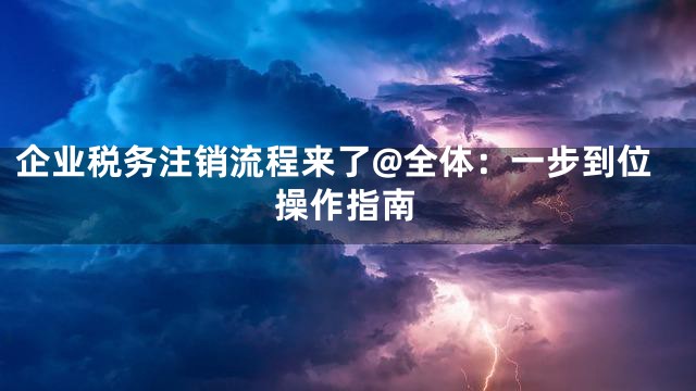 企业税务注销流程来了@全体：一步到位操作指南