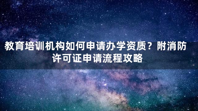 教育培训机构如何申请办学资质？附消防许可证申请流程攻略