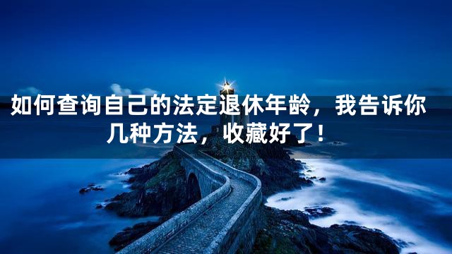 如何查询自己的法定退休年龄，我告诉你几种方法，收藏好了！