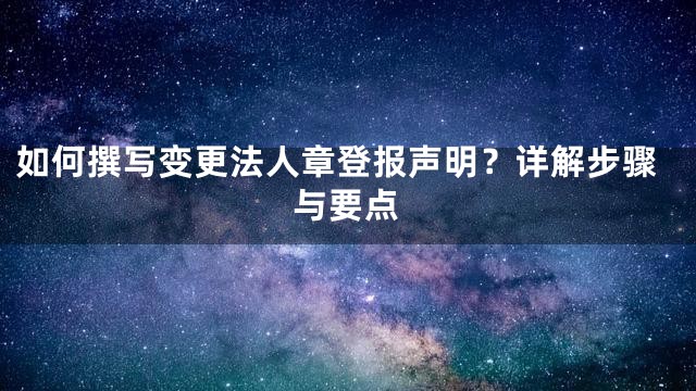 如何撰写变更法人章登报声明？详解步骤与要点
