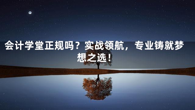 会计学堂正规吗？实战领航，专业铸就梦想之选！