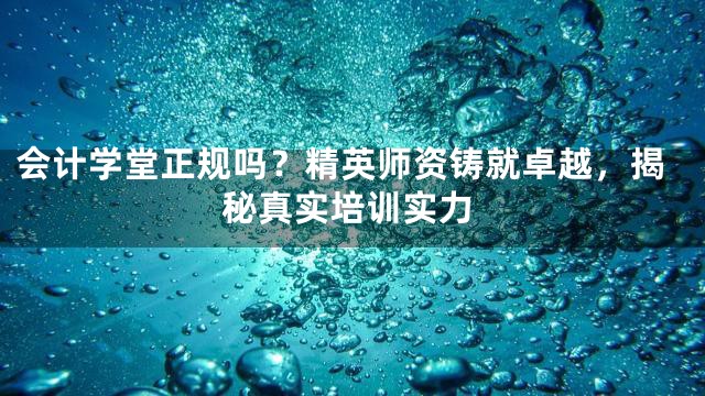 会计学堂正规吗？精英师资铸就卓越，揭秘真实培训实力