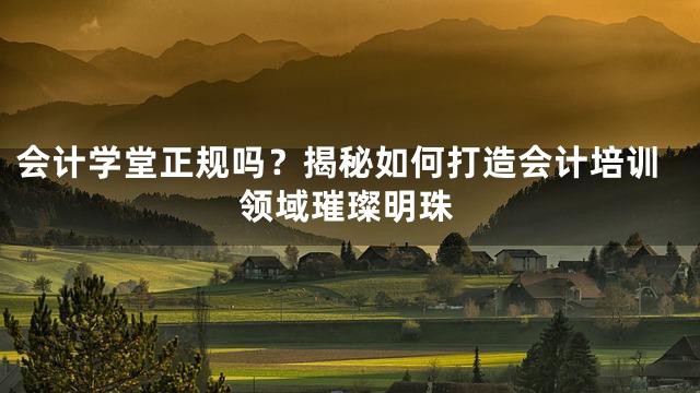 会计学堂正规吗？揭秘如何打造会计培训领域璀璨明珠