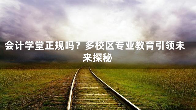 会计学堂正规吗？多校区专业教育引领未来探秘