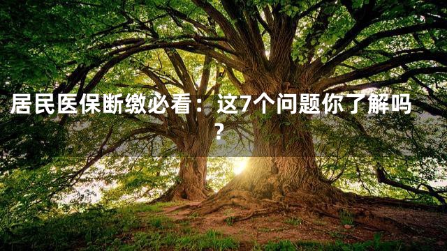 居民医保断缴必看：这7个问题你了解吗？