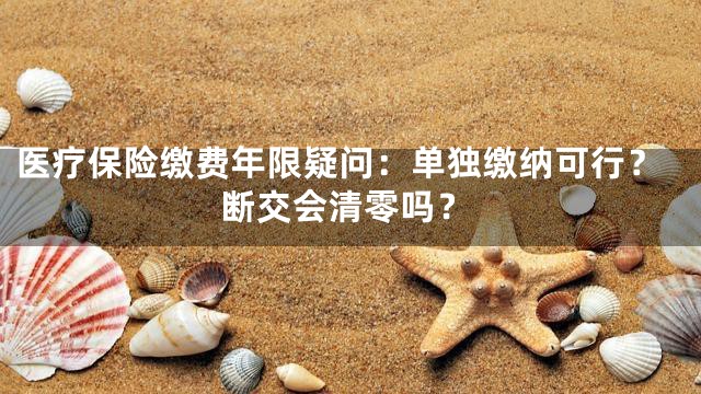 医疗保险缴费年限疑问：单独缴纳可行？断交会清零吗？