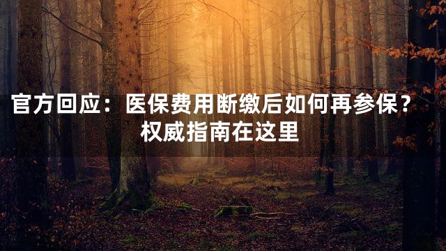 官方回应：医保费用断缴后如何再参保？权威指南在这里