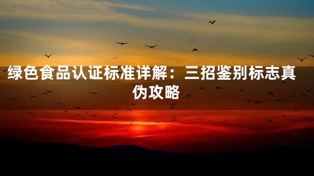 绿色食品认证标准详解：三招鉴别标志真伪攻略