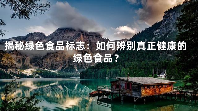 揭秘绿色食品标志：如何辨别真正健康的绿色食品？