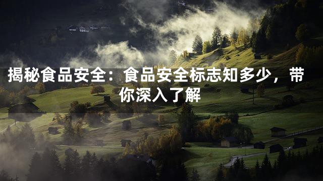 揭秘食品安全：食品安全标志知多少，带你深入了解