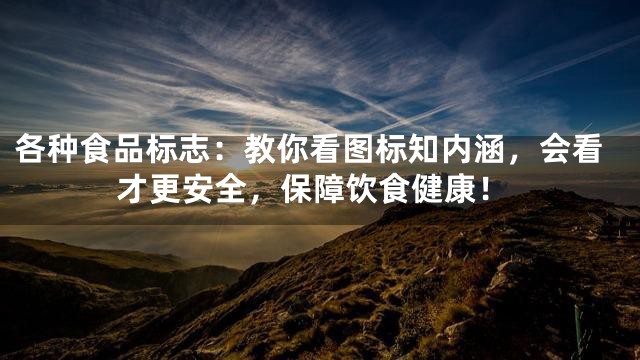 各种食品标志：教你看图标知内涵，会看才更安全，保障饮食健康！