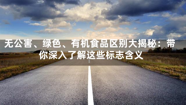 无公害、绿色、有机食品区别大揭秘：带你深入了解这些标志含义