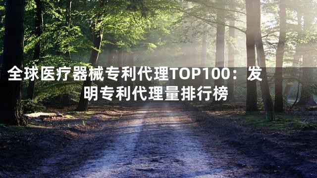 全球医疗器械专利代理TOP100：发明专利代理量排行榜
