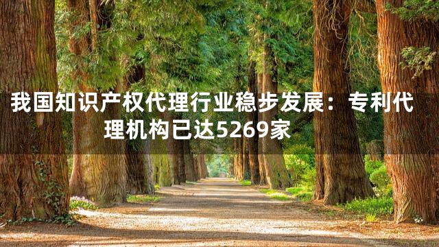 我国知识产权代理行业稳步发展：专利代理机构已达5269家