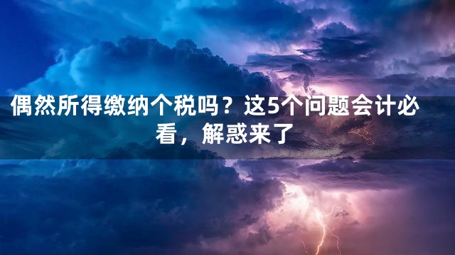 偶然所得缴纳个税吗？这5个问题会计必看，解惑来了