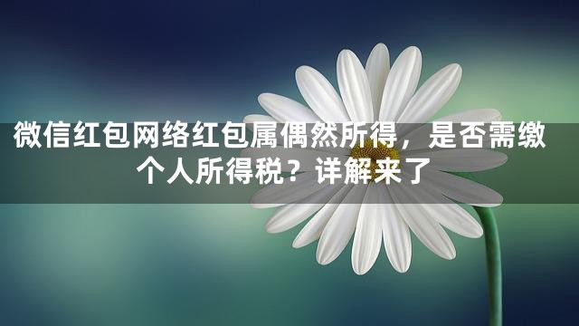 微信红包网络红包属偶然所得，是否需缴个人所得税？详解来了