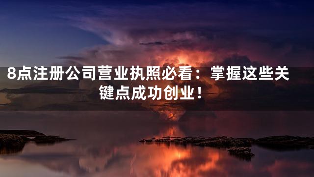 8点注册公司营业执照必看：掌握这些关键点成功创业！