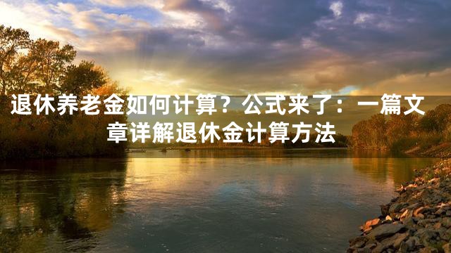 退休养老金如何计算？公式来了：一篇文章详解退休金计算方法