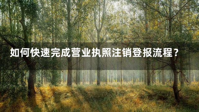 如何快速完成营业执照注销登报流程？